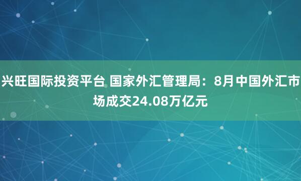 兴旺国际投资平台 国家外汇管理局：8月中国外汇市场成交24.08万亿元