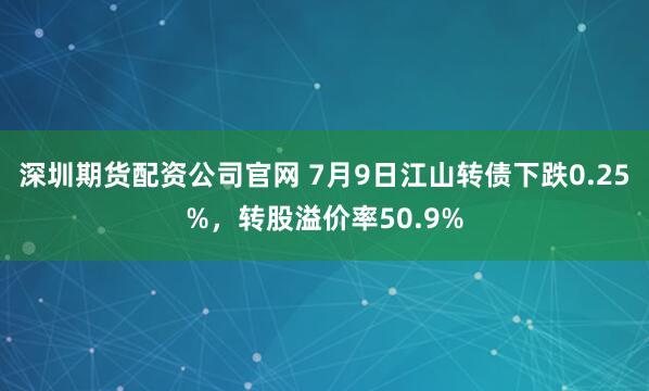 深圳期货配资公司官网 7月9日江山转债下跌0.25%，转股溢价率50.9%