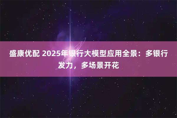 盛康优配 2025年银行大模型应用全景：多银行发力，多场景开花