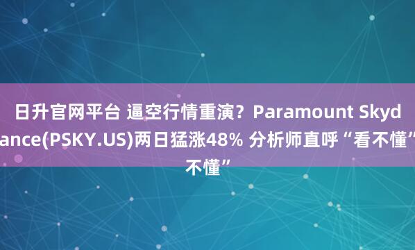 日升官网平台 逼空行情重演？Paramount Skydance(PSKY.US)两日猛涨48% 分析师直呼“看不懂”
