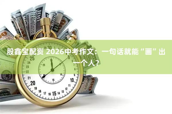 股鑫宝配资 2026中考作文：一句话就能“画”出一个人？