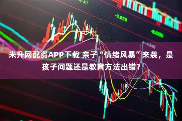 米升网配资APP下载 亲子“情绪风暴”来袭，是孩子问题还是教育方法出错？