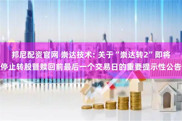 邦尼配资官网 崇达技术: 关于“崇达转2”即将停止转股暨赎回前最后一个交易日的重要提示性公告