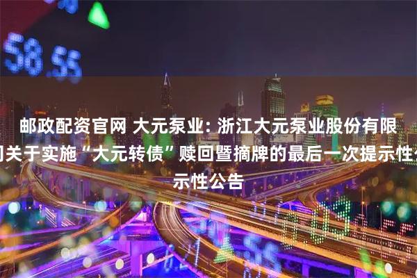 邮政配资官网 大元泵业: 浙江大元泵业股份有限公司关于实施“大元转债”赎回暨摘牌的最后一次提示性公告