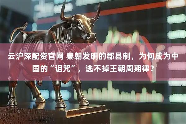 云沪深配资官网 秦朝发明的郡县制，为何成为中国的“诅咒”，逃不掉王朝周期律？