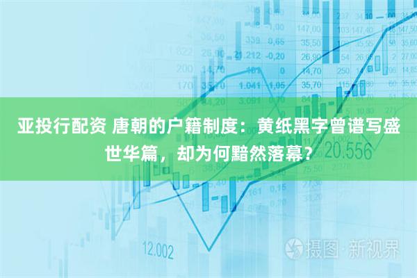 亚投行配资 唐朝的户籍制度：黄纸黑字曾谱写盛世华篇，却为何黯然落幕？