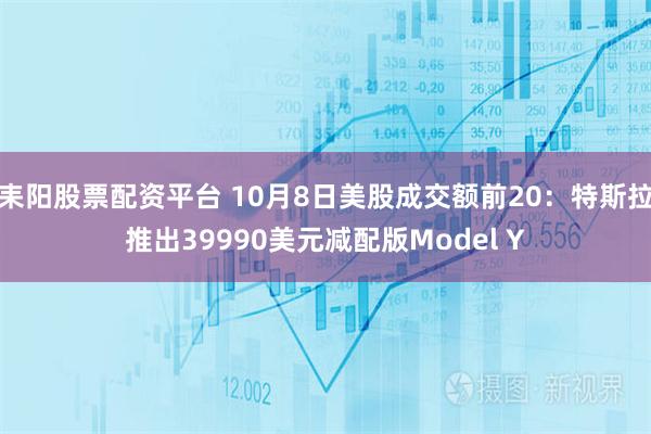 耒阳股票配资平台 10月8日美股成交额前20：特斯拉推出39990美元减配版Model Y