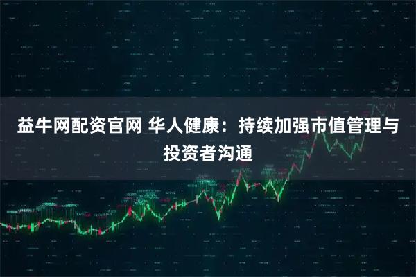 益牛网配资官网 华人健康：持续加强市值管理与投资者沟通