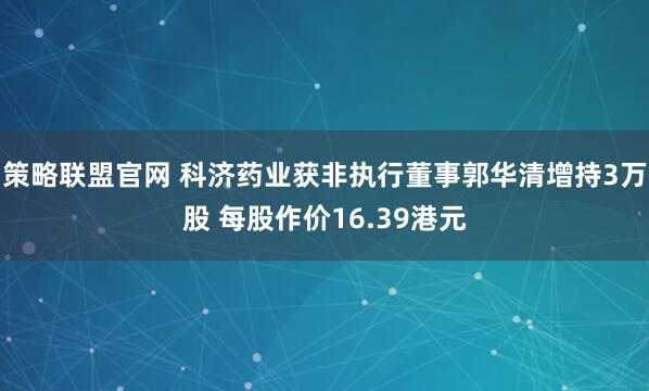 策略联盟官网 科济药业获非执行董事郭华清增持3万股 每股作价16.39港元