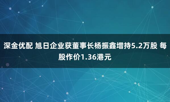 深金优配 旭日企业获董事长杨振鑫增持5.2万股 每股作价1.36港元