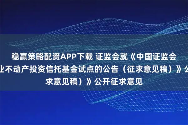 稳赢策略配资APP下载 证监会就《中国证监会关于推出商业不动产投资信托基金试点的公告（征求意见稿）》公开征求意见