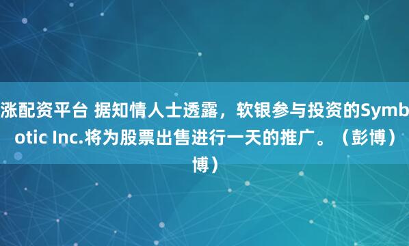 涨配资平台 据知情人士透露，软银参与投资的Symbotic Inc.将为股票出售进行一天的推广。（彭博）
