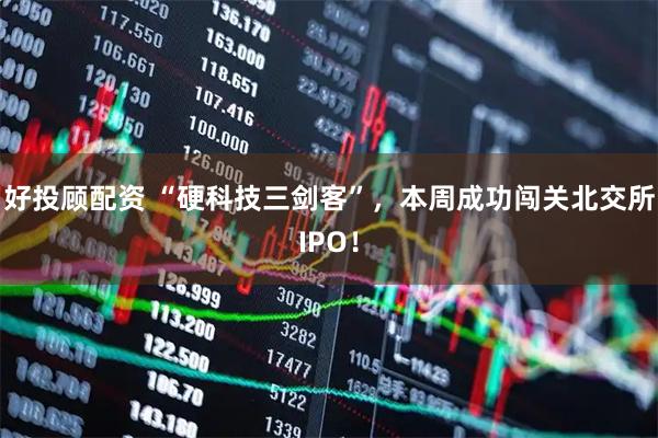好投顾配资 “硬科技三剑客”，本周成功闯关北交所IPO！