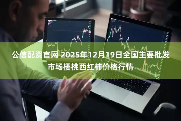 公信配资官网 2025年12月19日全国主要批发市场樱桃西红柿价格行情
