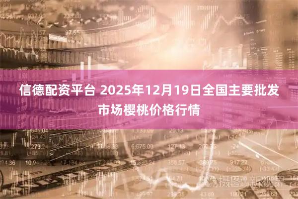 信德配资平台 2025年12月19日全国主要批发市场樱桃价格行情