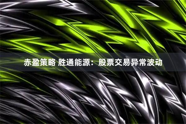 赤盈策略 胜通能源：股票交易异常波动