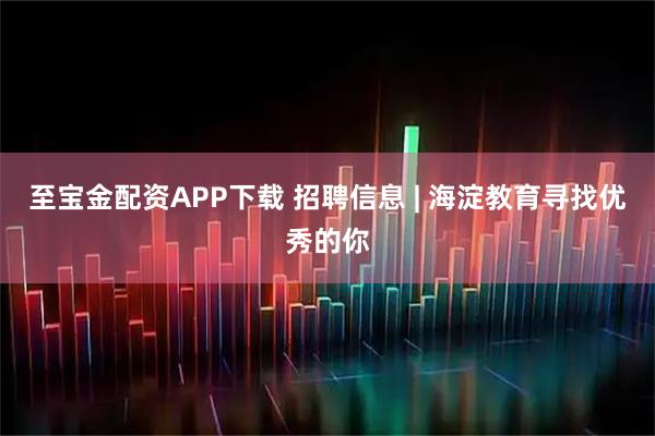 至宝金配资APP下载 招聘信息 | 海淀教育寻找优秀的你