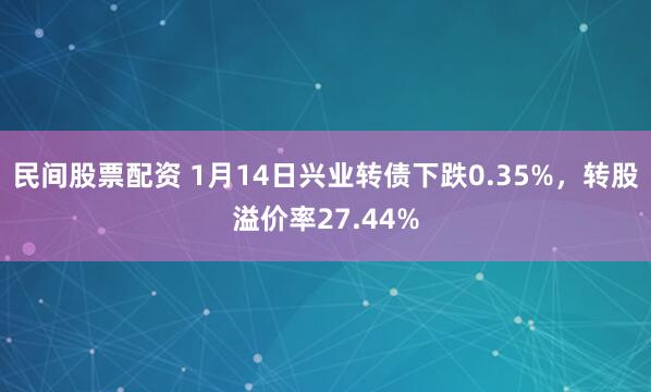 民间股票配资 1月14日兴业转债下跌0.35%，转股溢价率27.44%
