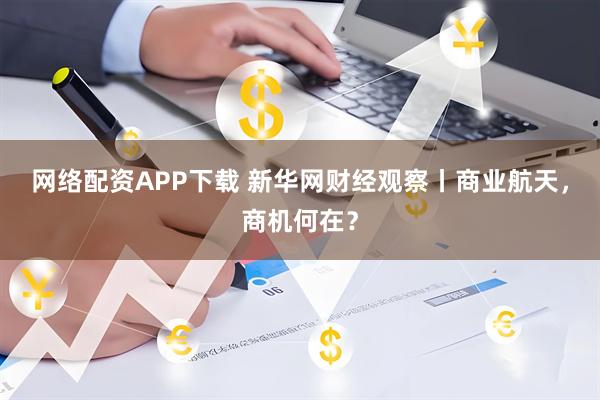 网络配资APP下载 新华网财经观察丨商业航天，商机何在？