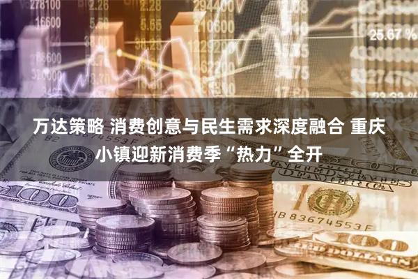 万达策略 消费创意与民生需求深度融合 重庆小镇迎新消费季“热力”全开