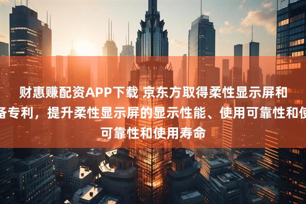 财惠赚配资APP下载 京东方取得柔性显示屏和电子设备专利，提升柔性显示屏的显示性能、使用可靠性和使用寿命