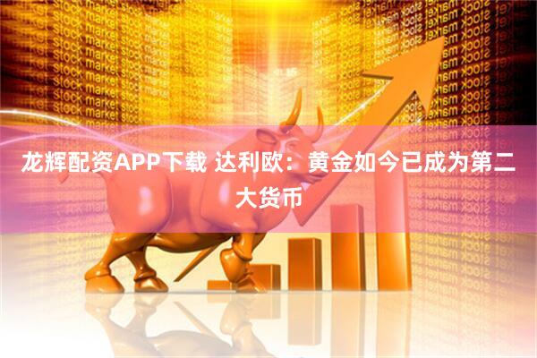 龙辉配资APP下载 达利欧：黄金如今已成为第二大货币