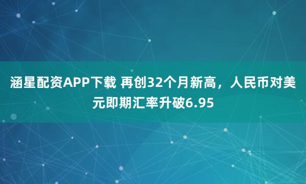 涵星配资APP下载 再创32个月新高，人民币对美元即期汇率升破6.95