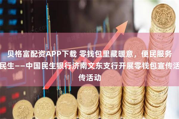 贝格富配资APP下载 零钱包里藏暖意，便民服务惠民生——中国民生银行济南文东支行开展零钱包宣传活动
