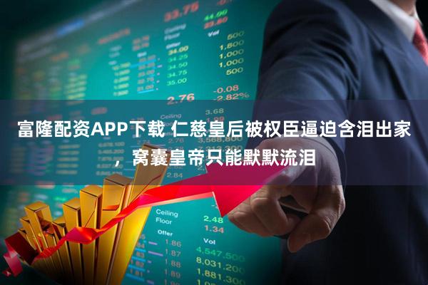 富隆配资APP下载 仁慈皇后被权臣逼迫含泪出家,窝囊皇帝只能默默流泪