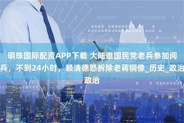 明珠国际配资APP下载 大陆邀国民党老兵参加阅兵,不到24小时,赖清德怒拆除老蒋铜像_历史_政治