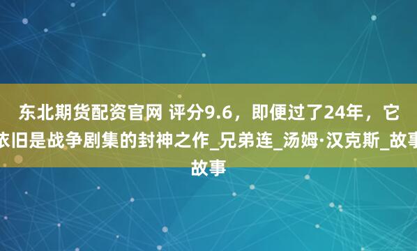 东北期货配资官网 评分9.6，即便过了24年，它依旧是战争剧集的封神之作_兄弟连_汤姆·汉克斯_故事