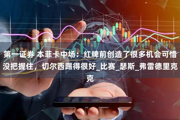 第一证券 本菲卡中场：红牌前创造了很多机会可惜没把握住，切尔西踢得很好_比赛_瑟斯_弗雷德里克