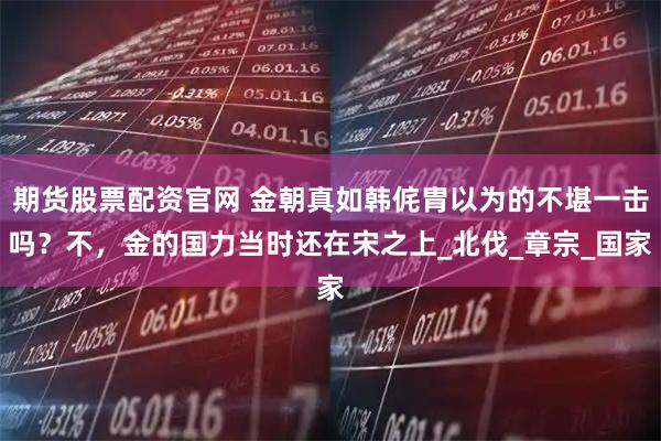 期货股票配资官网 金朝真如韩侂胄以为的不堪一击吗？不，金的国力当时还在宋之上_北伐_章宗_国家