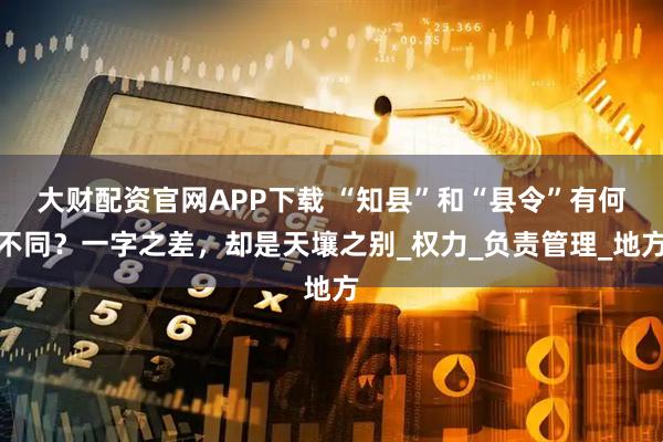 大财配资官网APP下载 “知县”和“县令”有何不同?一字之差,却是天壤之别_权力_负责管理_地方