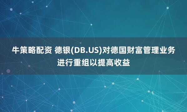 牛策略配资 德银(DB.US)对德国财富管理业务进行重组以提高收益
