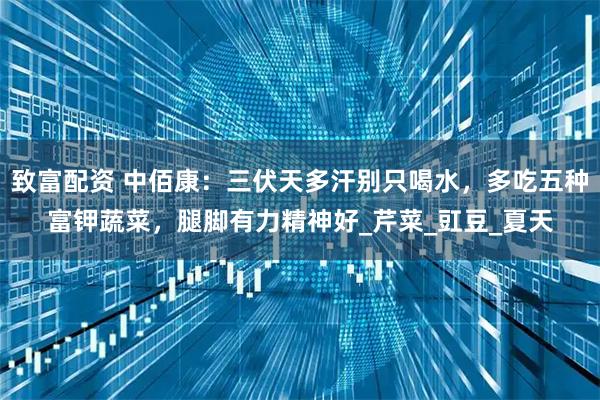 致富配资 中佰康：三伏天多汗别只喝水，多吃五种富钾蔬菜，腿脚有力精神好_芹菜_豇豆_夏天