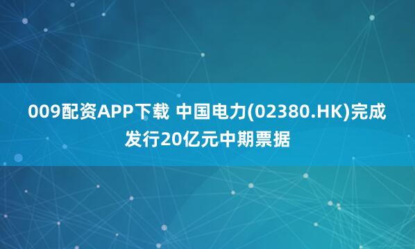 009配资APP下载 中国电力(02380.HK)完成发行20亿元中期票据