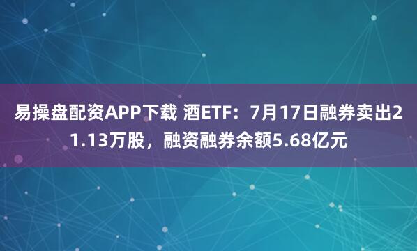 易操盘配资APP下载 酒ETF：7月17日融券卖出21.13万股，融资融券余额5.68亿元