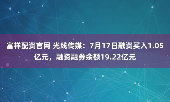 富祥配资官网 光线传媒：7月17日融资买入1.05亿元，融资融券余额19.22亿元