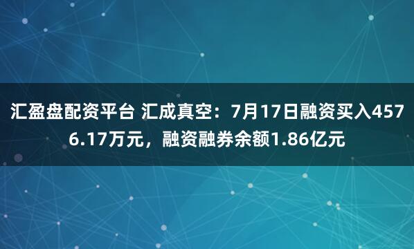 汇盈盘配资平台 汇成真空：7月17日融资买入4576.17万元，融资融券余额1.86亿元