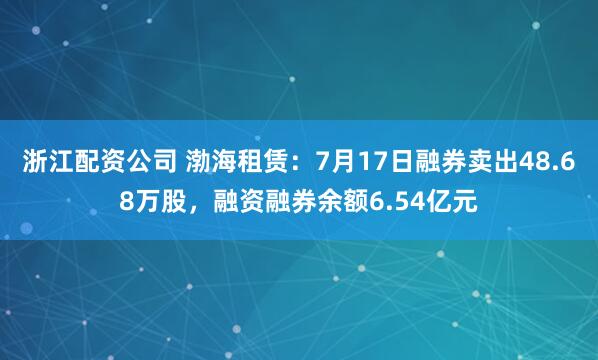 浙江配资公司 渤海租赁：7月17日融券卖出48.68万股，融资融券余额6.54亿元