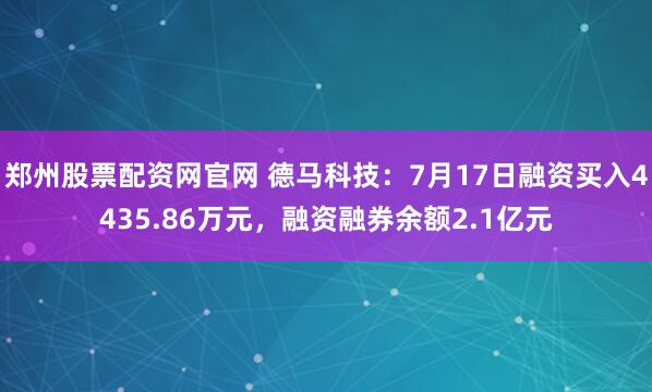 郑州股票配资网官网 德马科技：7月17日融资买入4435.86万元，融资融券余额2.1亿元