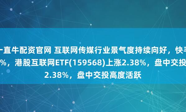 一直牛配资官网 互联网传媒行业景气度持续向好，快手-W涨超6%，港股互联网ETF(159568)上涨2.38%，盘中交投高度活跃