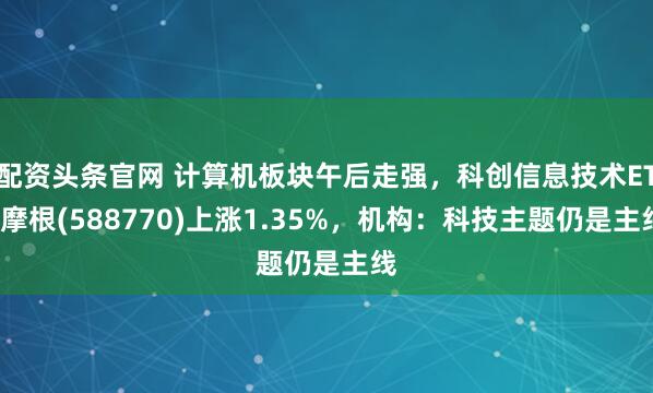配资头条官网 计算机板块午后走强，科创信息技术ETF摩根(588770)上涨1.35%，机构：科技主题仍是主线