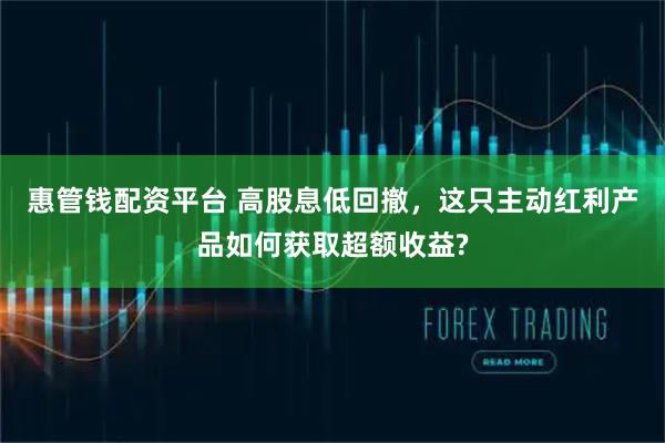 惠管钱配资平台 高股息低回撤，这只主动红利产品如何获取超额收益?