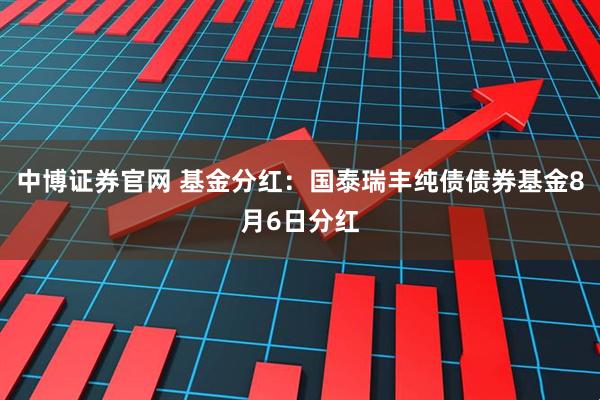 中博证券官网 基金分红：国泰瑞丰纯债债券基金8月6日分红