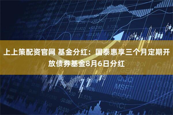 上上策配资官网 基金分红：国泰惠享三个月定期开放债券基金8月6日分红