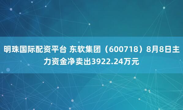 明珠国际配资平台 东软集团（600718）8月8日主力资金净卖出3922.24万元