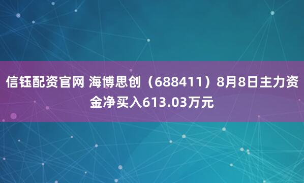 信钰配资官网 海博思创（688411）8月8日主力资金净买入613.03万元