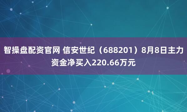 智操盘配资官网 信安世纪（688201）8月8日主力资金净买入220.66万元